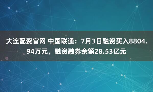 大连配资官网 中国联通：7月3日融资买入8804.94万元，融资融券余额28.53亿元