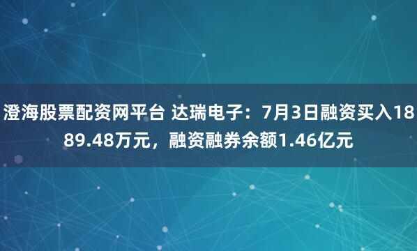澄海股票配资网平台 达瑞电子：7月3日融资买入1889.48万元，融资融券余额1.46亿元