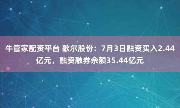 牛管家配资平台 歌尔股份：7月3日融资买入2.44亿元，融资融券余额35.44亿元