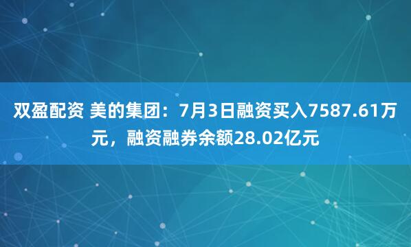 双盈配资 美的集团：7月3日融资买入7587.61万元，融资融券余额28.02亿元
