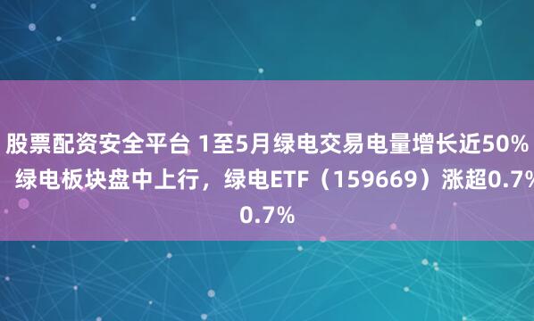 股票配资安全平台 1至5月绿电交易电量增长近50%，绿电板块盘中上行，绿电ETF（159669）涨超0.7%