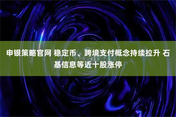 申银策略官网 稳定币、跨境支付概念持续拉升 石基信息等近十股涨停