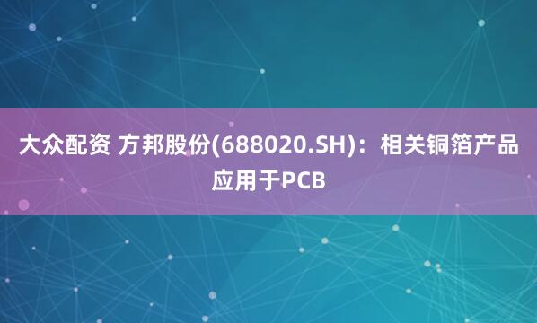 大众配资 方邦股份(688020.SH)：相关铜箔产品应用于PCB