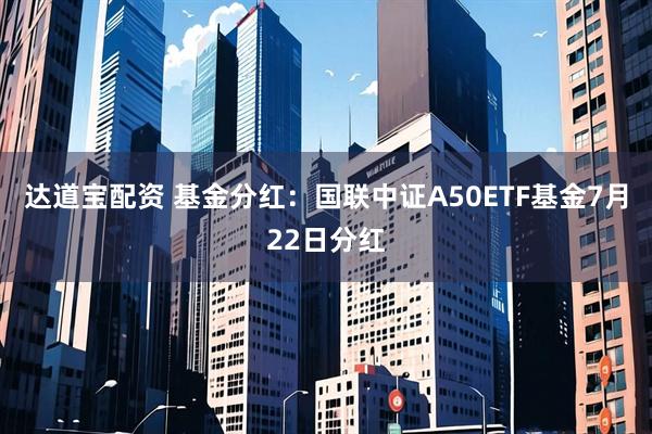达道宝配资 基金分红：国联中证A50ETF基金7月22日分红