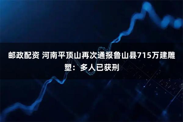 邮政配资 河南平顶山再次通报鲁山县715万建雕塑：多人已获刑