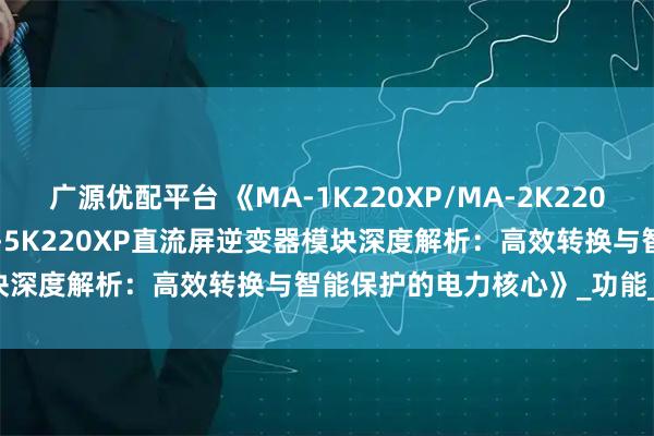 广源优配平台 《MA-1K220XP/MA-2K220XP/MA-3K220XP/MA-5K220XP直流屏逆变器模块深度解析：高效转换与智能保护的电力核心》_功能_支持_输出