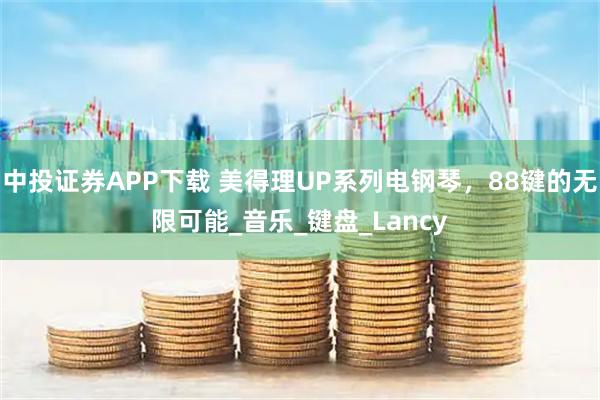 中投证券APP下载 美得理UP系列电钢琴，88键的无限可能_音乐_键盘_Lancy