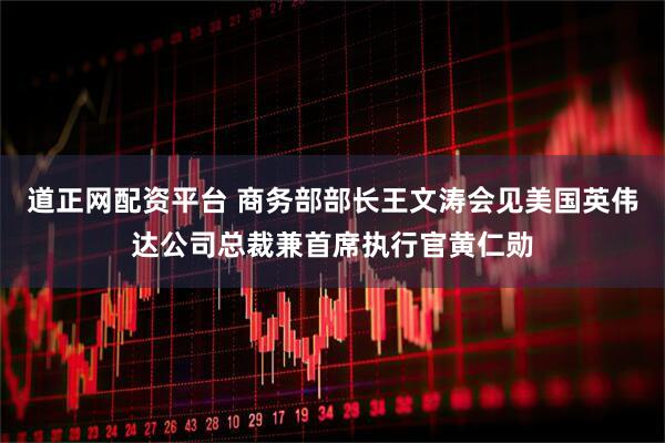 道正网配资平台 商务部部长王文涛会见美国英伟达公司总裁兼首席执行官黄仁勋