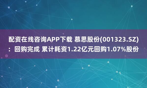 配资在线咨询APP下载 慕思股份(001323.SZ)：回购完成 累计耗资1.22亿元回购1.07%股份
