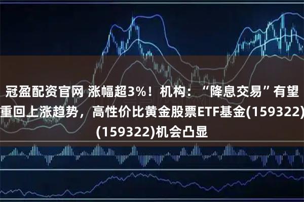 冠盈配资官网 涨幅超3%！机构：“降息交易”有望带动黄金重回上涨趋势，高性价比黄金股票ETF基金(159322)机会凸显