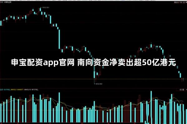 申宝配资app官网 南向资金净卖出超50亿港元