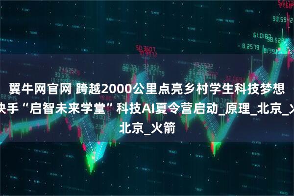 翼牛网官网 跨越2000公里点亮乡村学生科技梦想，快手“启智未来学堂”科技AI夏令营启动_原理_北京_火箭