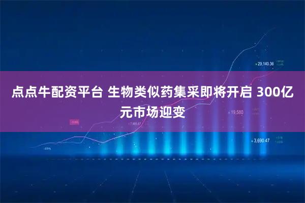 点点牛配资平台 生物类似药集采即将开启 300亿元市场迎变