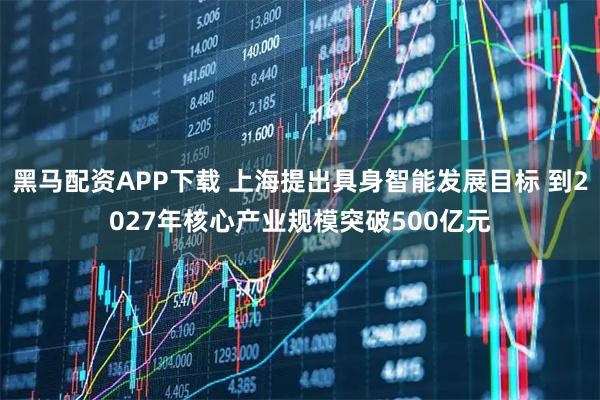 黑马配资APP下载 上海提出具身智能发展目标 到2027年核心产业规模突破500亿元