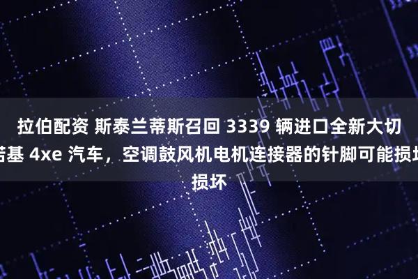 拉伯配资 斯泰兰蒂斯召回 3339 辆进口全新大切诺基 4xe 汽车，空调鼓风机电机连接器的针脚可能损坏