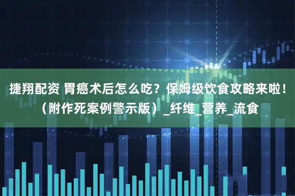 捷翔配资 胃癌术后怎么吃？保姆级饮食攻略来啦！（附作死案例警示版）_纤维_营养_流食