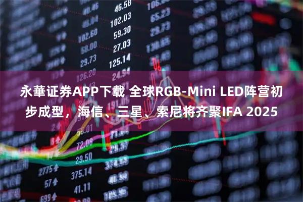 永華证券APP下载 全球RGB-Mini LED阵营初步成型，海信、三星、索尼将齐聚IFA 2025