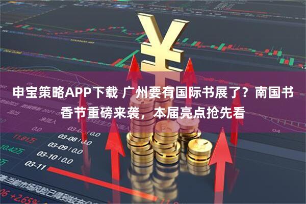 申宝策略APP下载 广州要有国际书展了？南国书香节重磅来袭，本届亮点抢先看