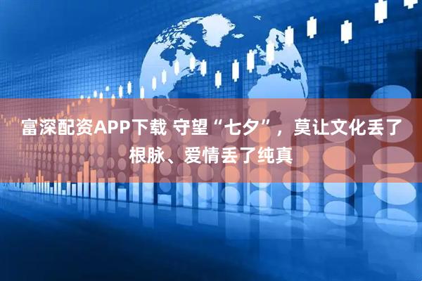 富深配资APP下载 守望“七夕”，莫让文化丢了根脉、爱情丢了纯真